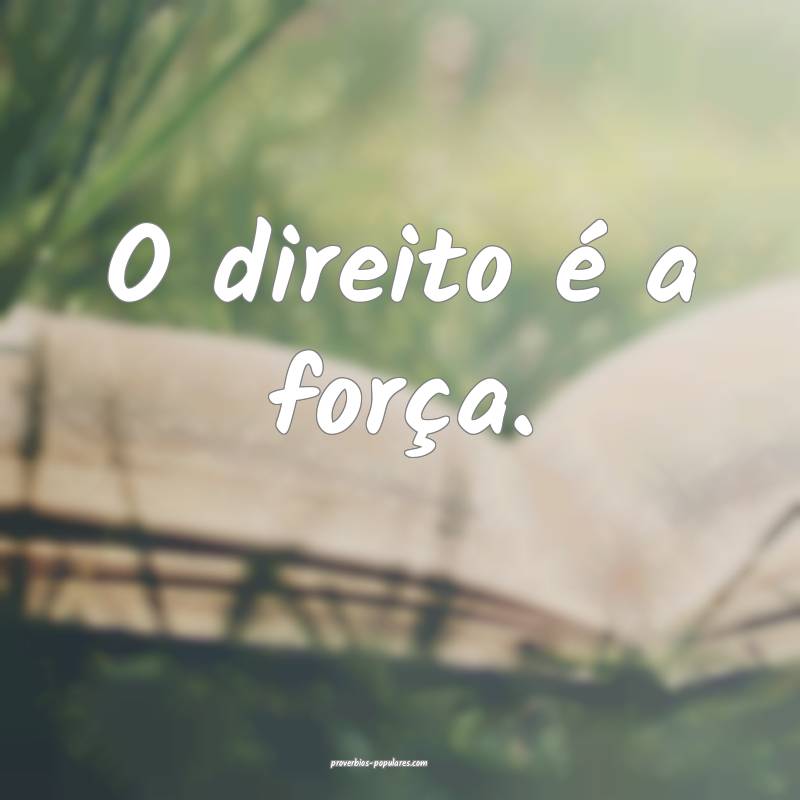 O direito é a força.
...