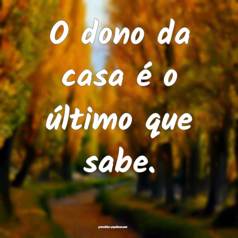 O dono da casa é o último que sabe.
...
