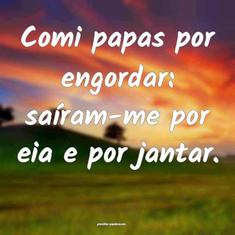 Comi papas por engordar: saíram-me por eia e por jantar.
...