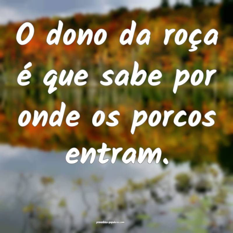 O dono da roça é que sabe por onde os porcos entram.
...