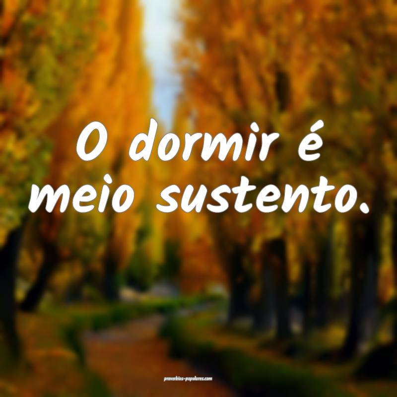 O dormir é meio sustento.
...