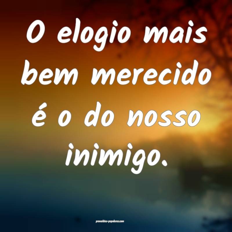 O elogio mais bem merecido é o do nosso inimigo.
...