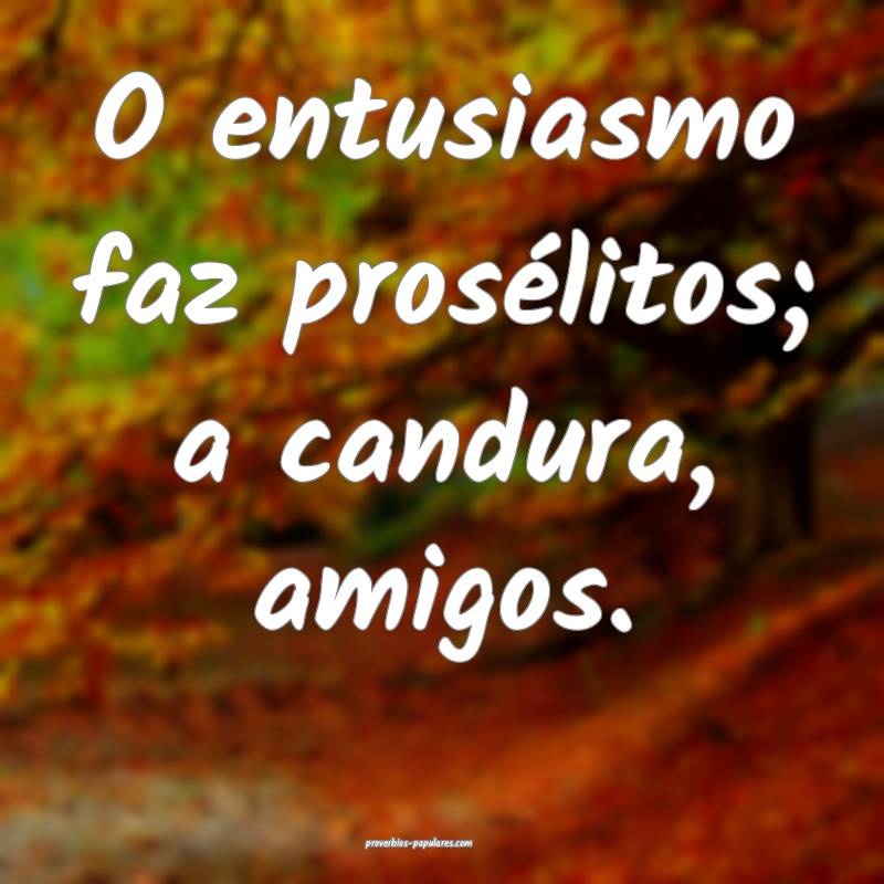 O entusiasmo faz prosélitos; a candura, amigos.
...