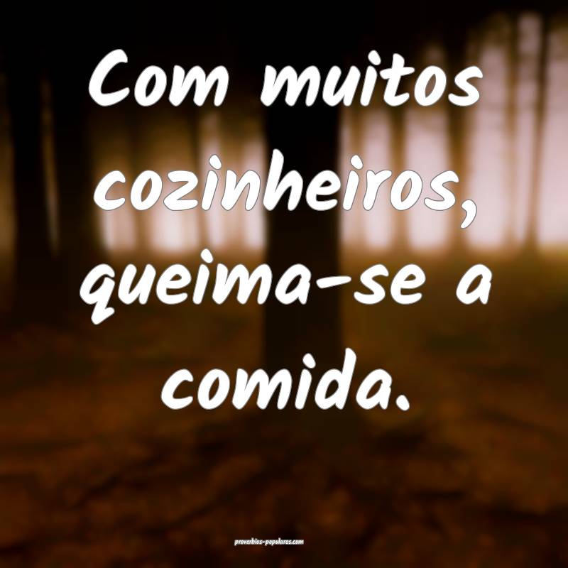 Com muitos cozinheiros, queima-se a comida.
...