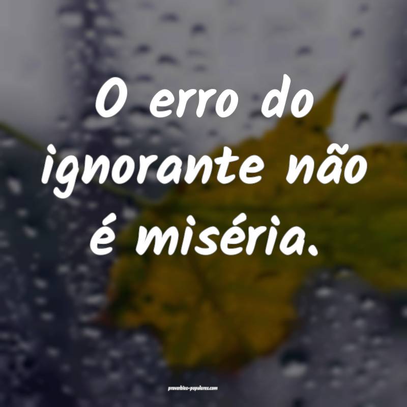 O erro do ignorante não é miséria.
...
