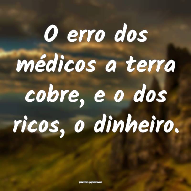 O erro dos médicos a terra cobre, e o dos ricos, o dinheiro.
...