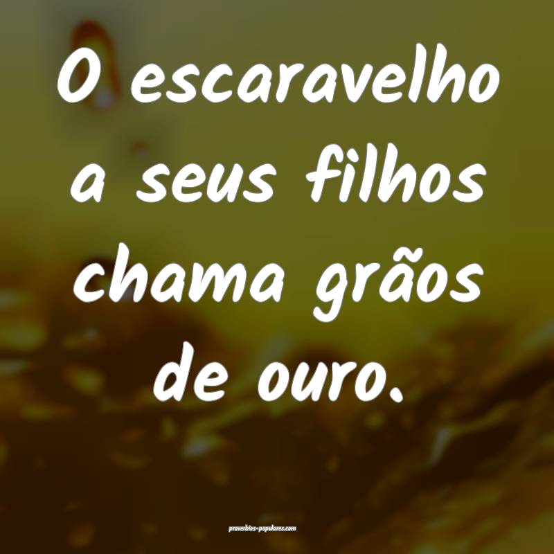 O escaravelho a seus filhos chama grãos de ouro.
...