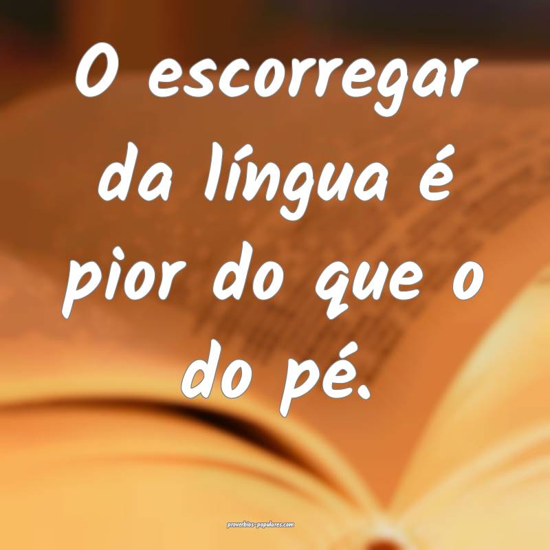 O escorregar da língua é pior do que o do pé.
 ...