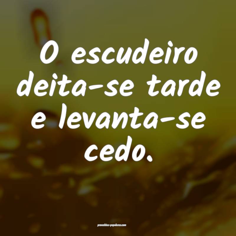 O escudeiro deita-se tarde e levanta-se cedo.
 ...
