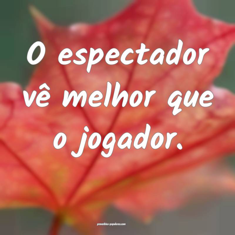 O espectador vê melhor que o jogador.
...