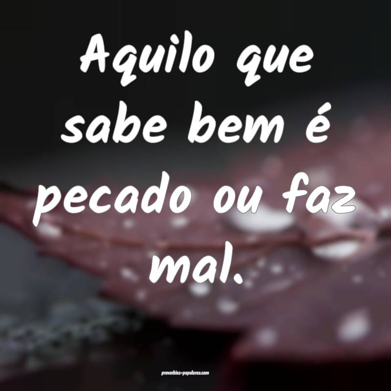 Aquilo que sabe bem é pecado ou faz mal.
...