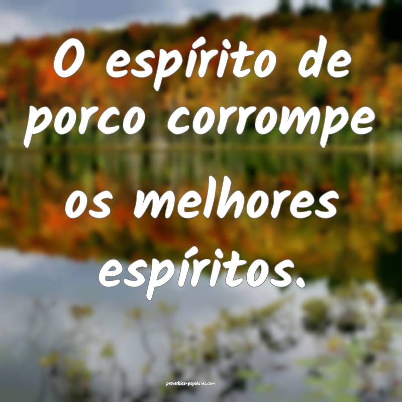 O espírito de porco corrompe os melhores espíritos.
...