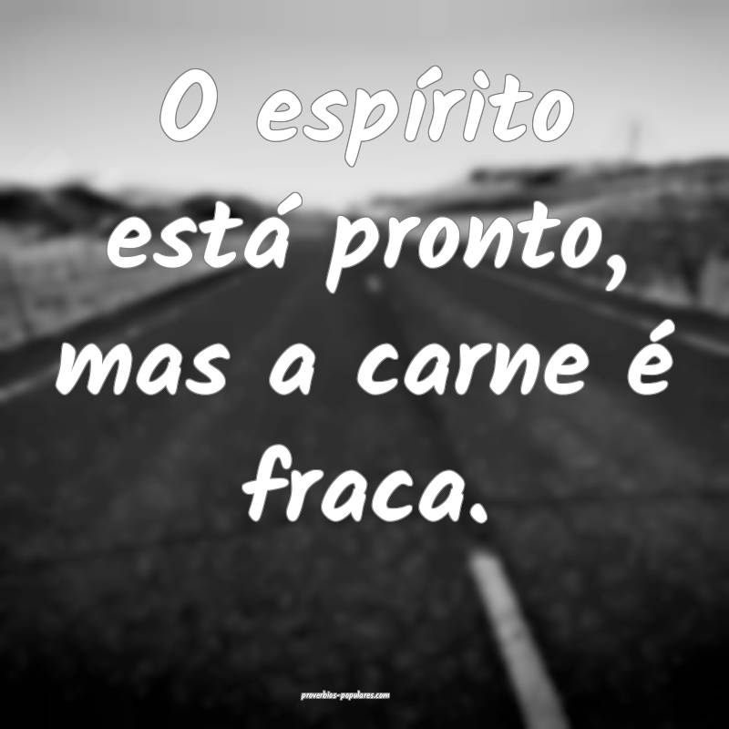 O espírito está pronto, mas a carne é fraca.
...
