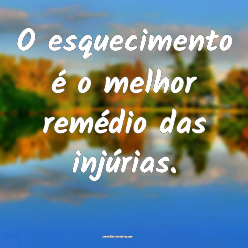 O esquecimento é o melhor remédio das injúrias.
...