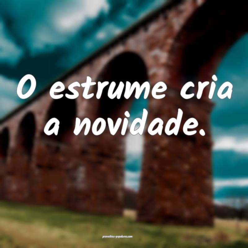 O estrume cria a novidade.
 ...