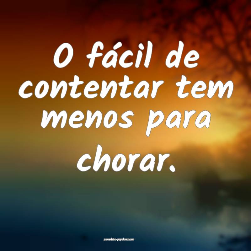 O fácil de contentar tem menos para chorar.
...