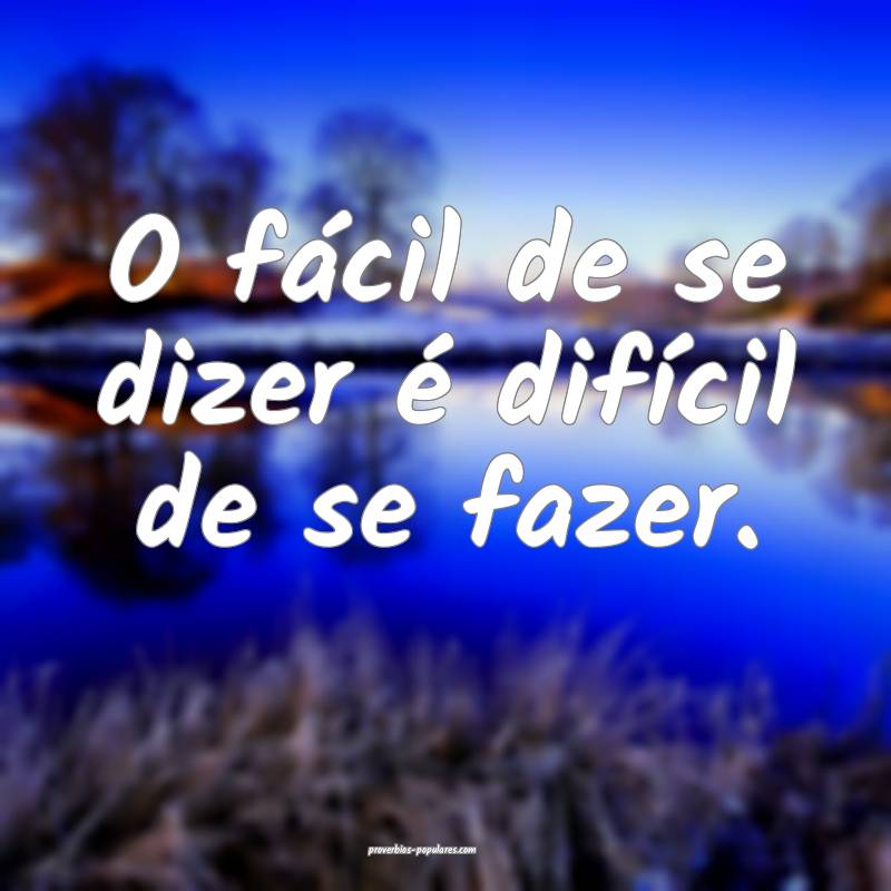O fácil de se dizer é difícil de se fazer.
...