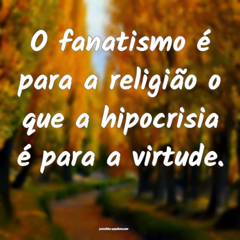 O fanatismo é para a religião o que a hipocrisia ...