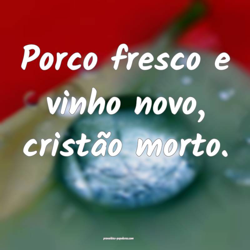 Porco fresco e vinho novo, cristão morto.
...