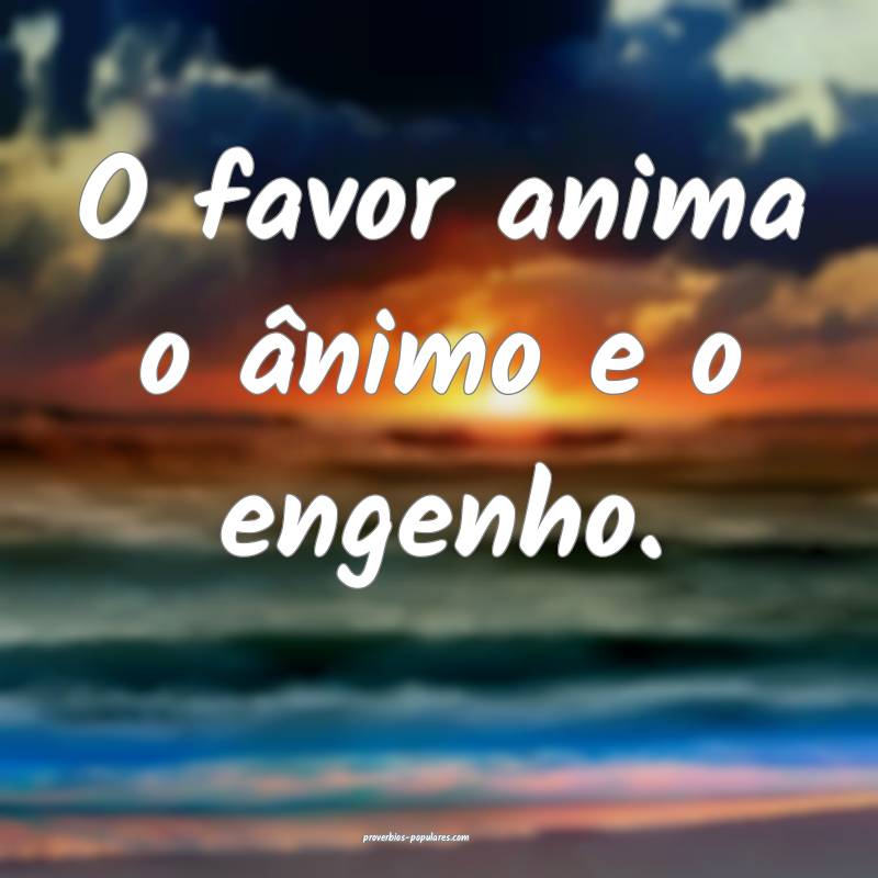 O favor anima o ânimo e o engenho.
...