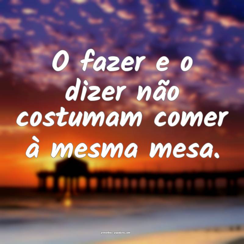 O fazer e o dizer não costumam comer à mesma mesa.
...
