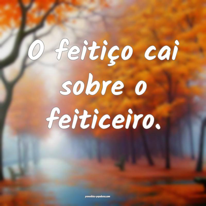 O feitiço cai sobre o feiticeiro.
...