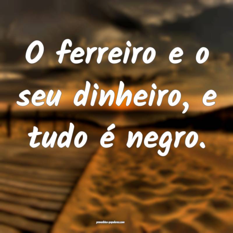 O ferreiro e o seu dinheiro, e tudo é negro.
...