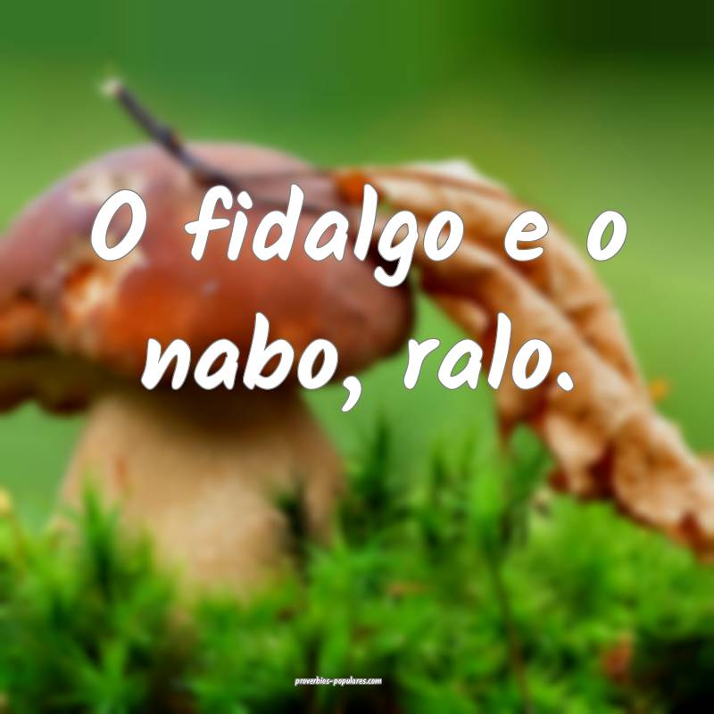 O fidalgo e o nabo, ralo.
...