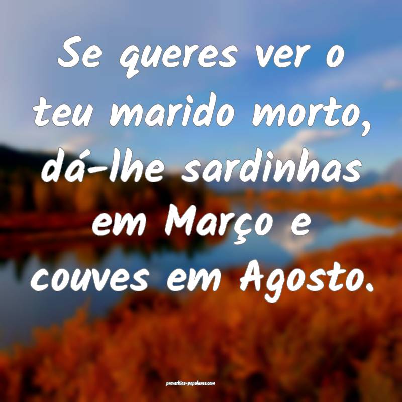 Se queres ver o teu marido morto, dá-lhe sardinhas em Março e couves...