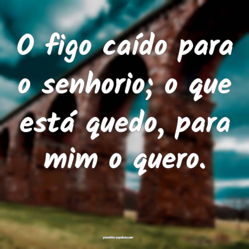 O figo caído para o senhorio; o que está quedo, para mim o quero.
...
