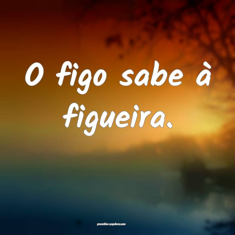 O figo sabe à figueira.
...