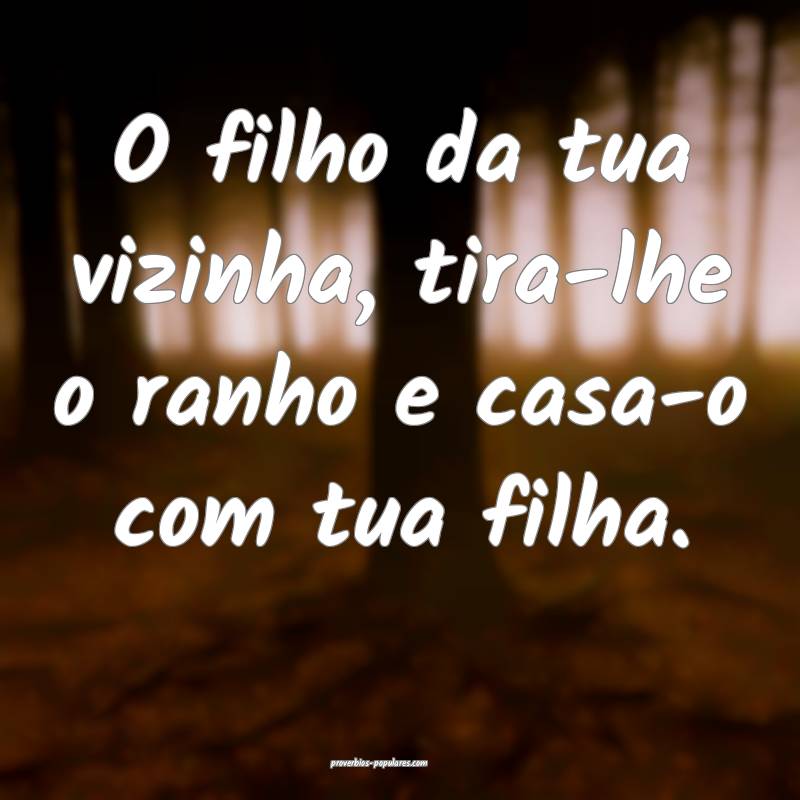O filho da tua vizinha, tira-lhe o ranho e casa-o com tua filha.
...