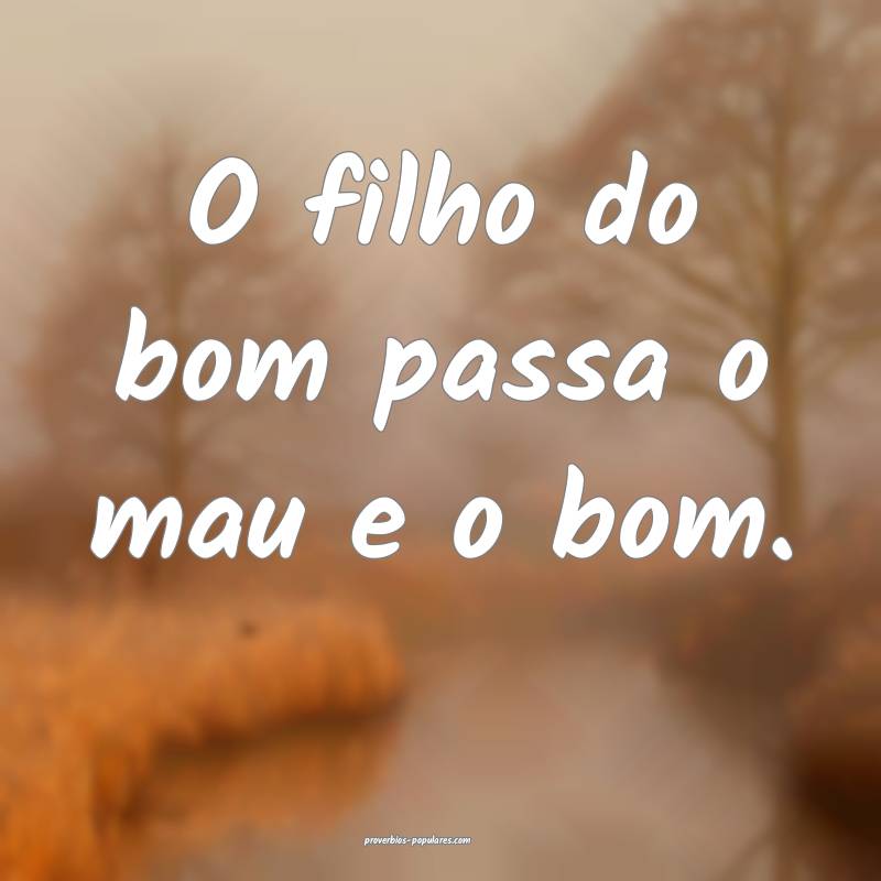 O filho do bom passa o mau e o bom.
 ...