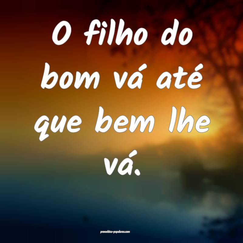 O filho do bom vá até que bem lhe vá.
 ...