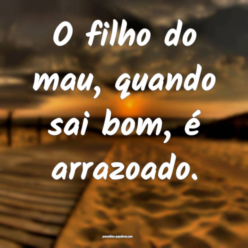 O filho do mau, quando sai bom, é arrazoado.
...