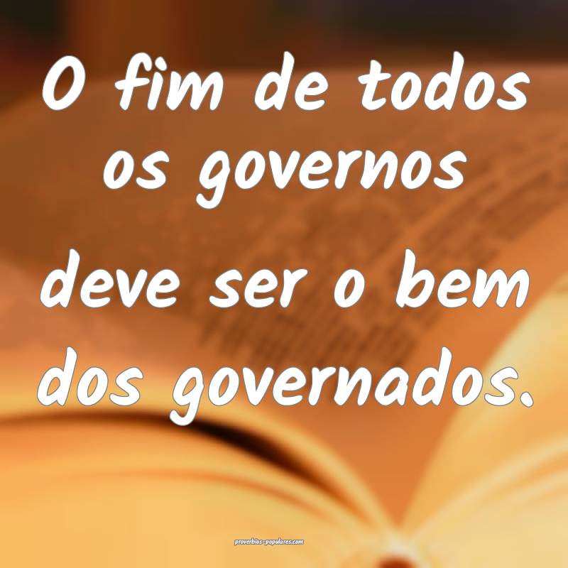 O fim de todos os governos deve ser o bem dos gove ...