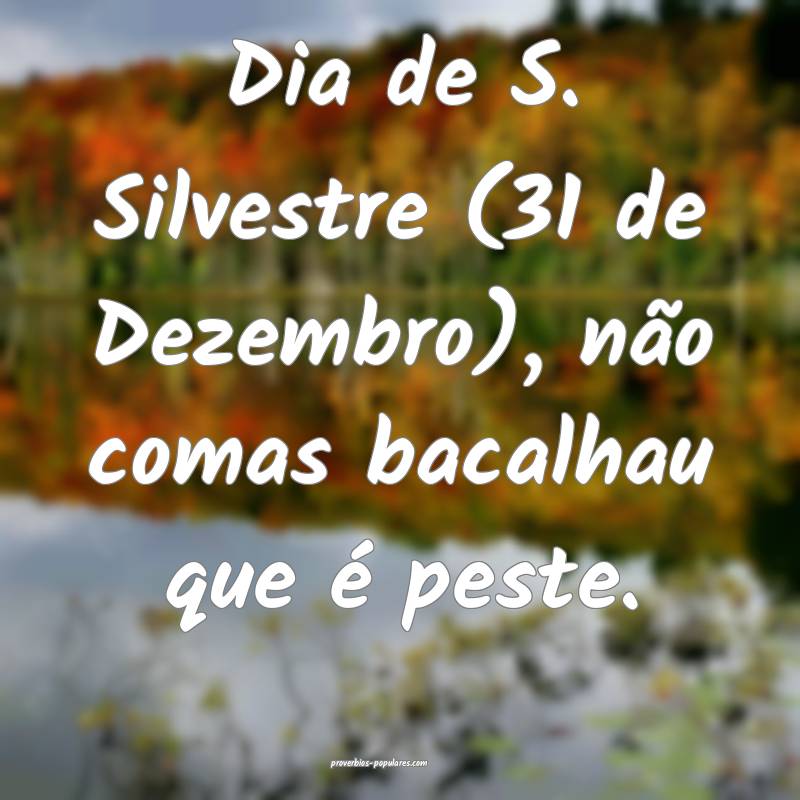 Dia de S. Silvestre (31 de Dezembro), não comas bacalhau que é peste...