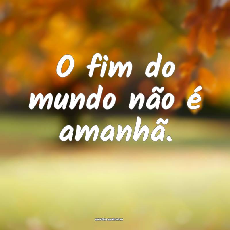 O fim do mundo não é amanhã.
 ...