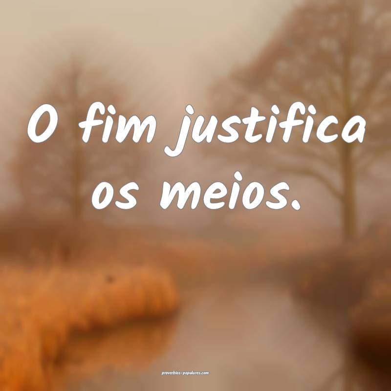 O fim justifica os meios.
...