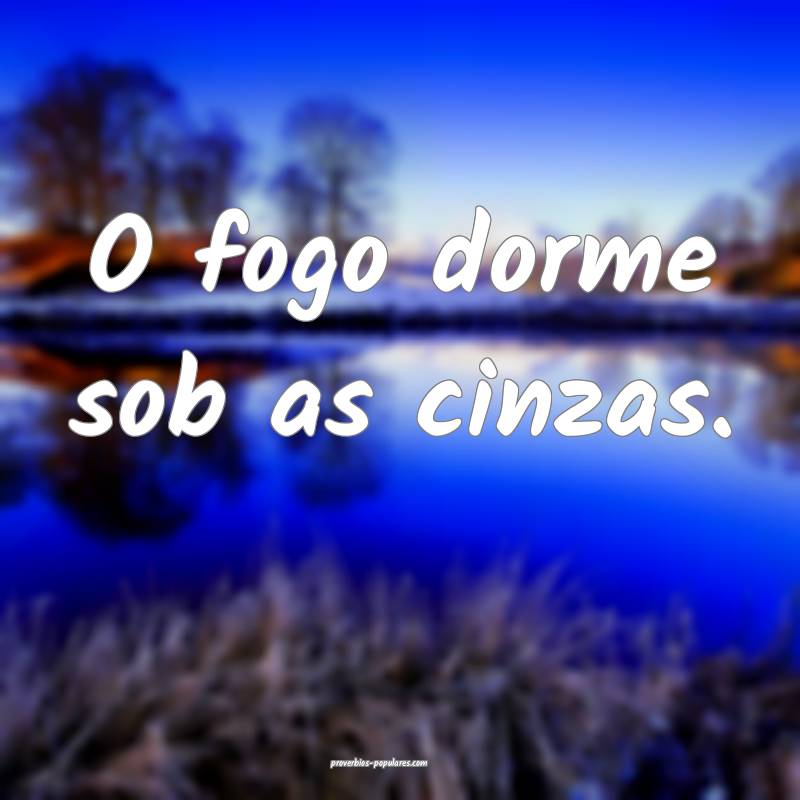 O fogo dorme sob as cinzas.
...