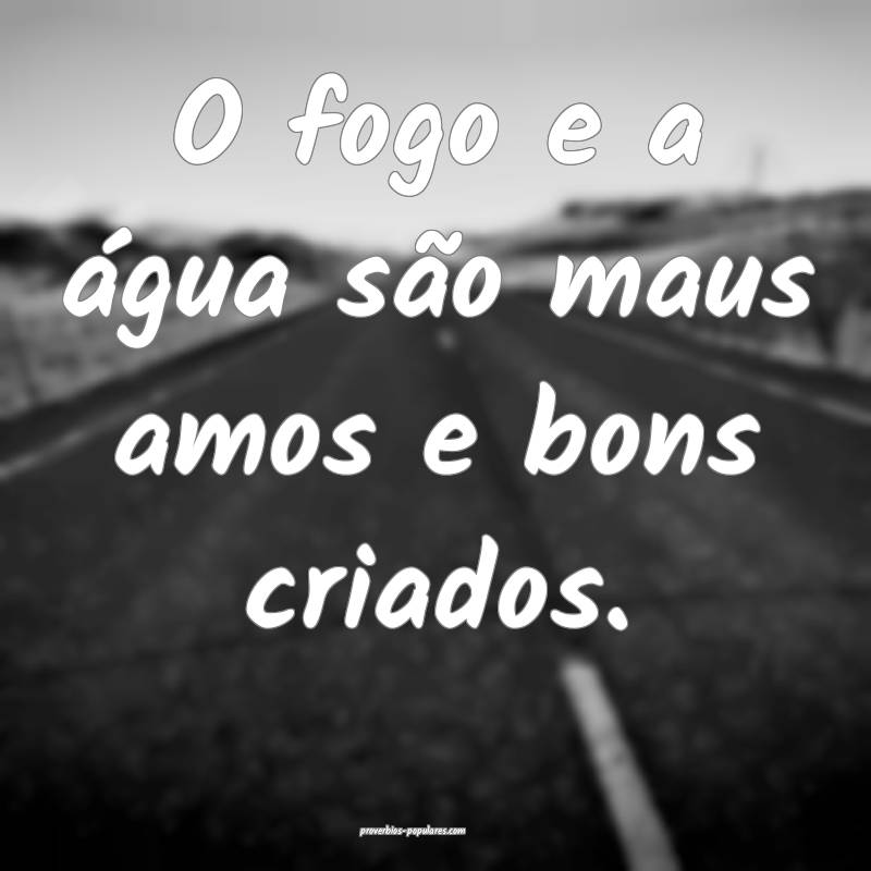 O fogo e a água são maus amos e bons criados.
...