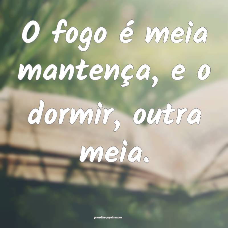 O fogo é meia mantença, e o dormir, outra meia.
...