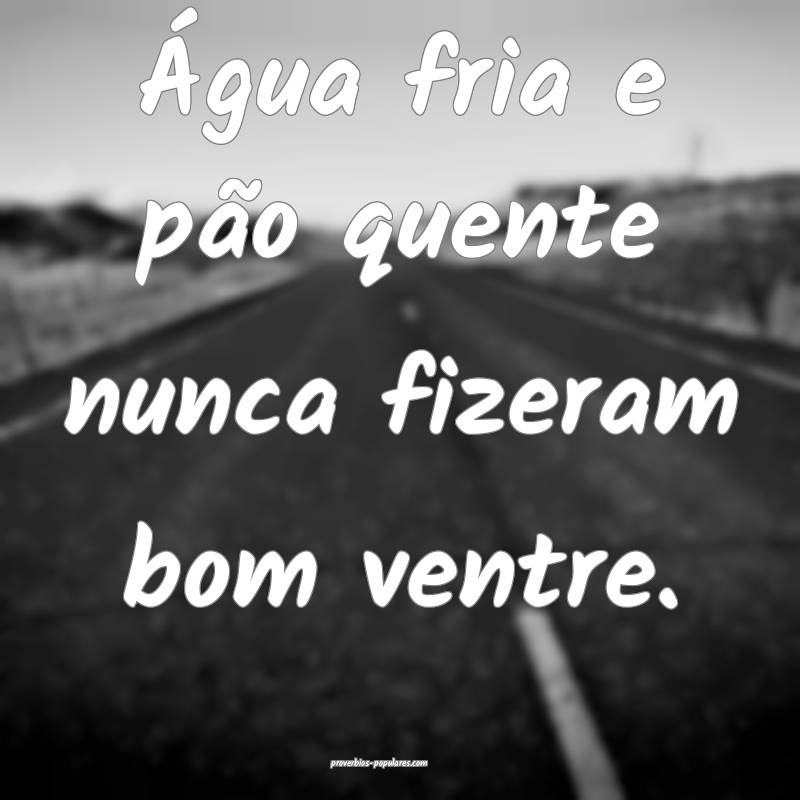 Água fria e pão quente nunca fizeram bom ventre.
...