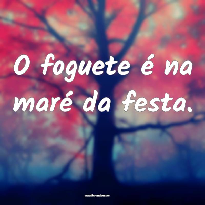 O foguete é na maré da festa.
...