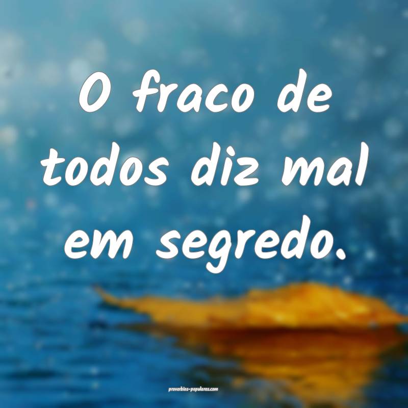 O fraco de todos diz mal em segredo.
 ...