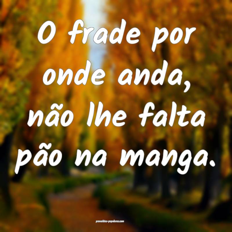 O frade por onde anda, não lhe falta pão na manga.
...