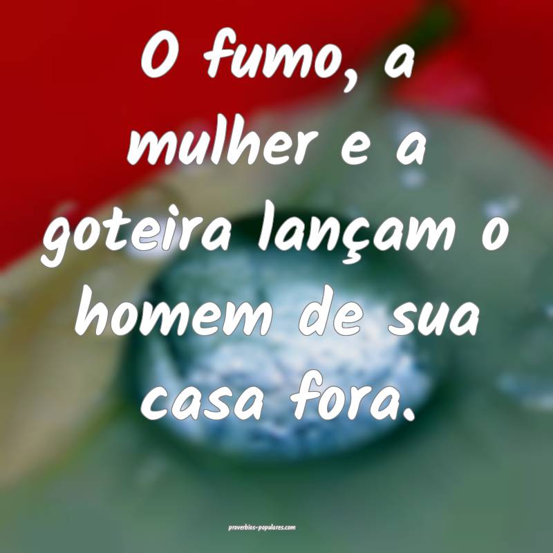O fumo, a mulher e a goteira lançam o homem de sua casa fora.
...