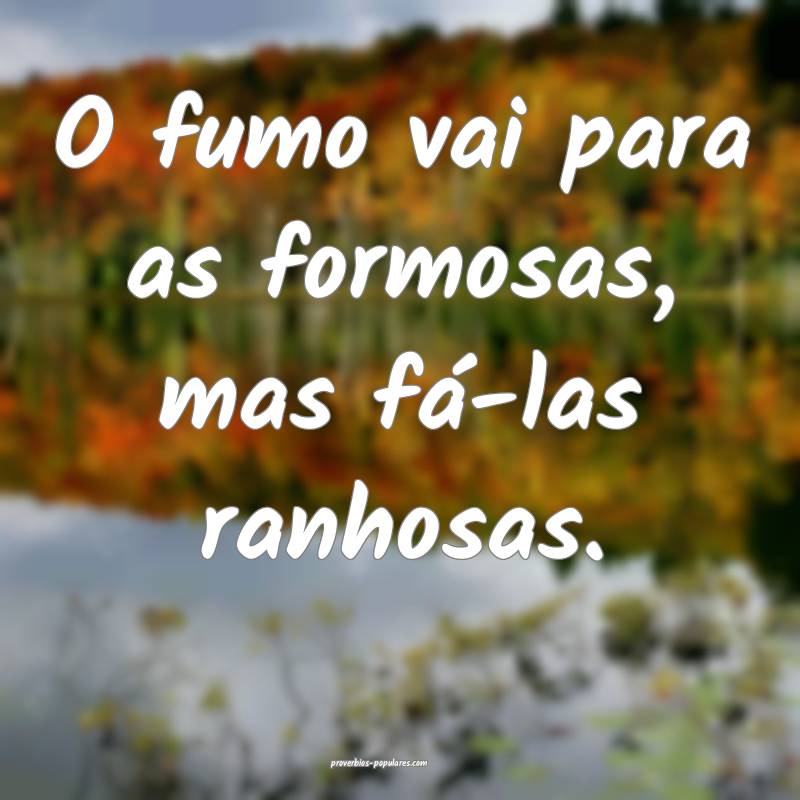 O fumo vai para as formosas, mas fá-las ranhosas.
...