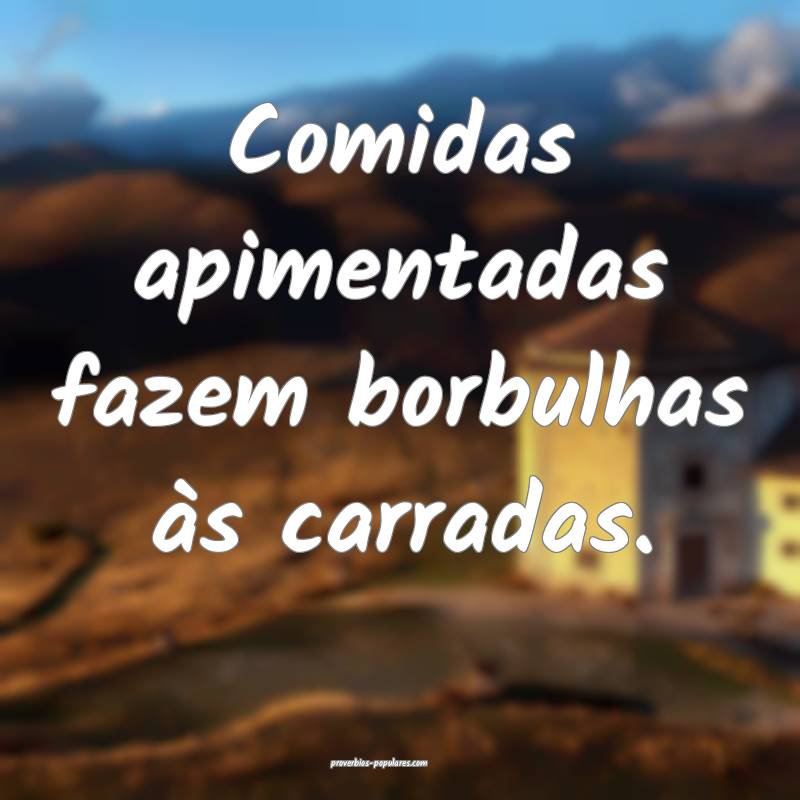 Comidas apimentadas fazem borbulhas às carradas.
 ...