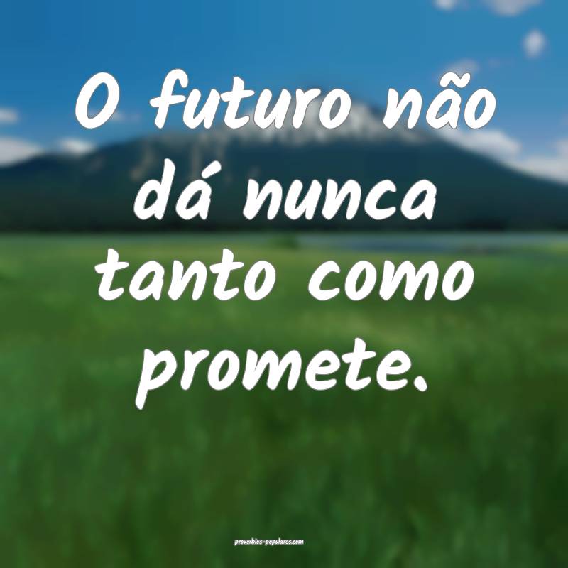 O futuro não dá nunca tanto como promete.
 ...